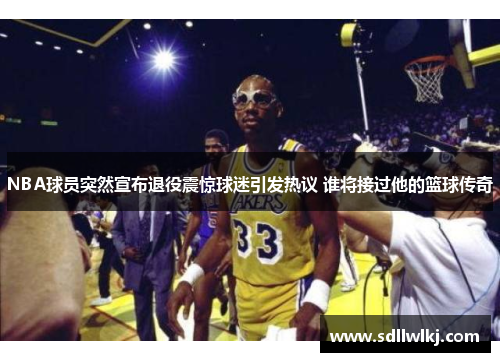 NBA球员突然宣布退役震惊球迷引发热议 谁将接过他的篮球传奇